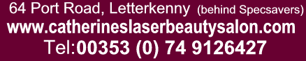 Catherine's Laser & Beauty Salon, 64 Port Road (behind Specsavers), Letterkenny, Co Donegal Tel: 00353 (0) 74 9126427